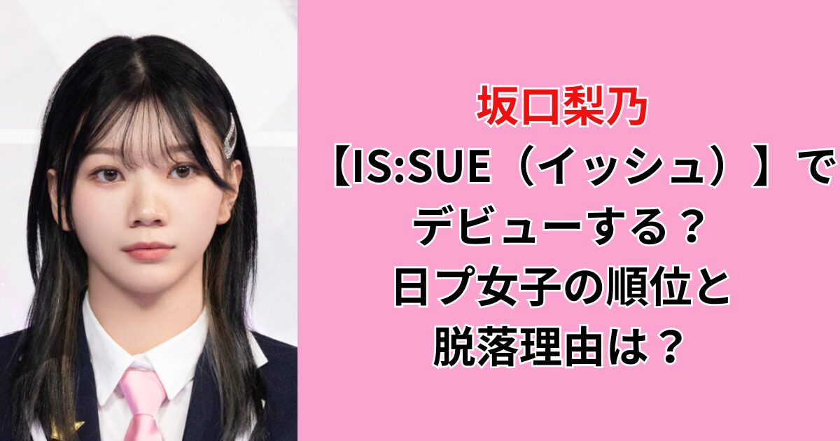 坂口梨乃は【IS:SUE（イッシュ）】でデビュー！日プ女子の順位と脱落 
