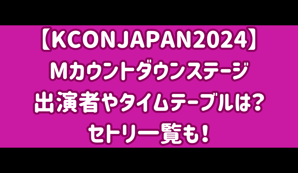 【KCONJAPAN2024】Mカウントダウンステージの出演者やタイムテーブルは？セトリ一覧も！