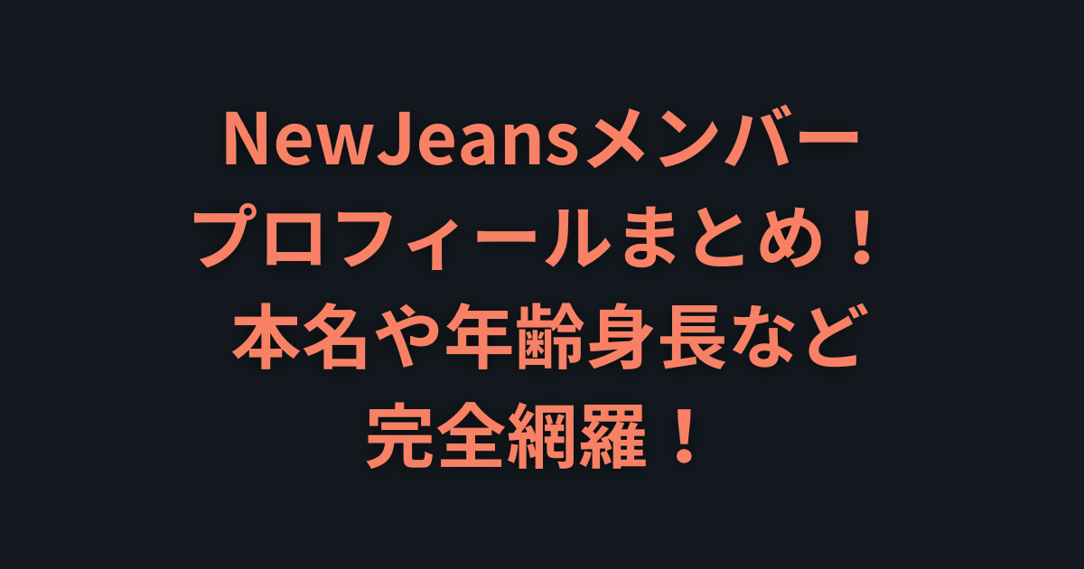 NewJeansメンバープロフィールまとめ！ 本名や年齢身長など完全網羅！