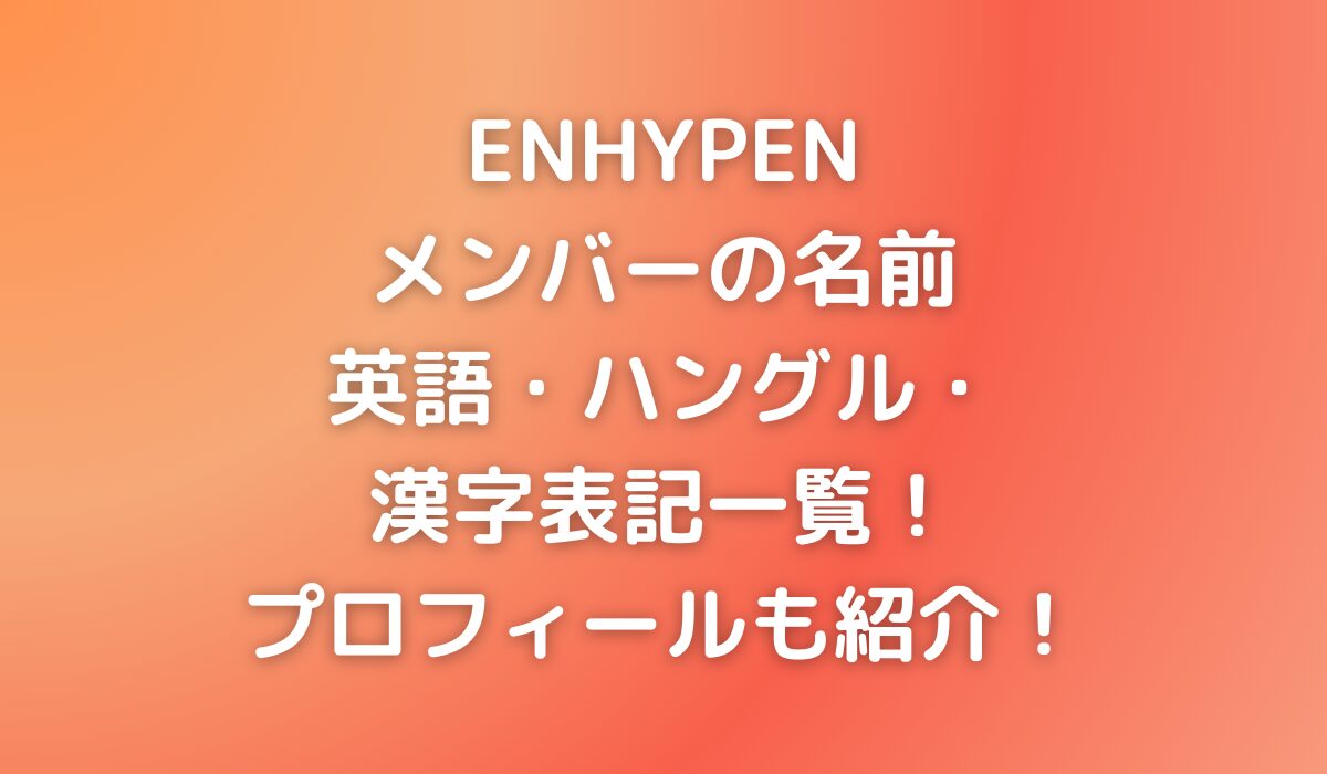 ENHYPENメンバーの英語・ハングル・漢字表記一覧！プロフィールも紹介！