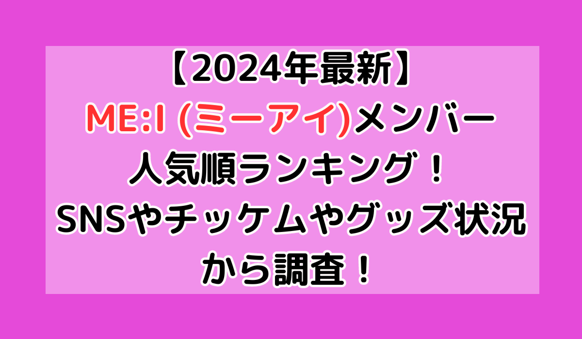 【2024年最新】ME:I (ミーアイ)メンバー人気順ランキング！SNSやチッケムやグッズ状況から調査！