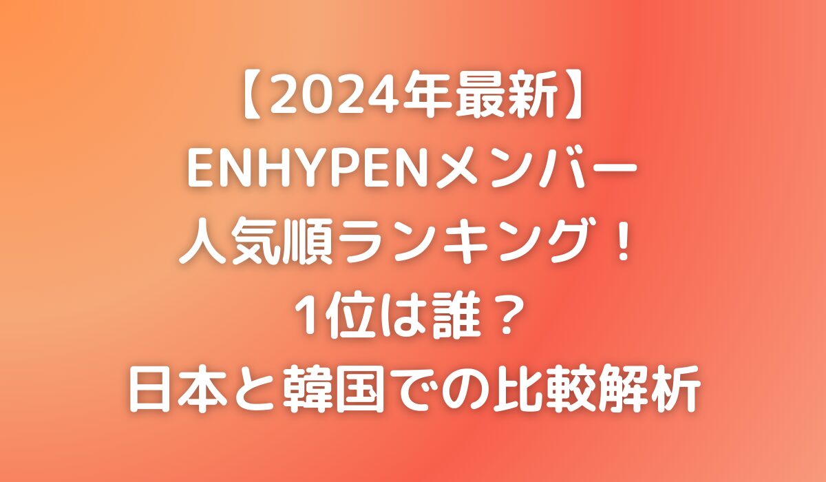 【2024年最新】ENHYPENメンバー人気順ランキング！1位は誰？日本と韓国での比較解析