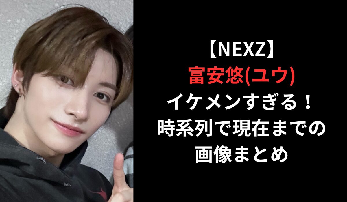 【NEXZ】富安悠(ユウ)がイケメンすぎる！時系列で現在までの画像まとめ！