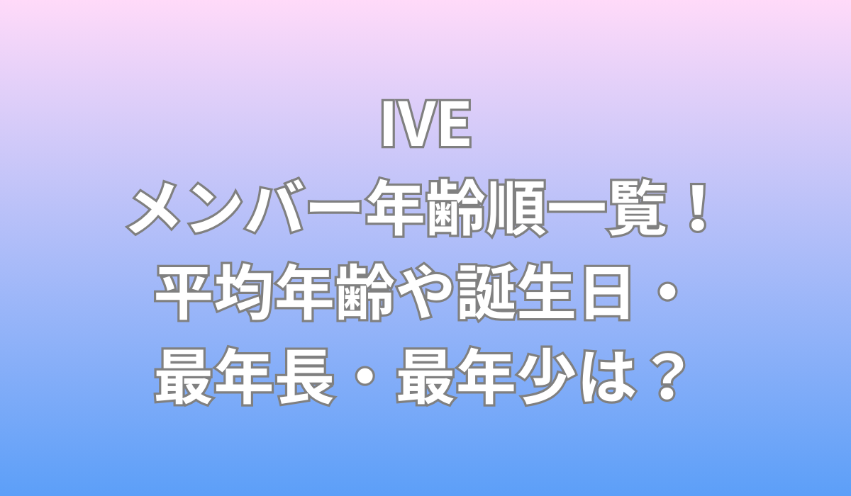 IVEメンバーの年齢順一覧！平均年齢や誕生日・最年長・最年少は？