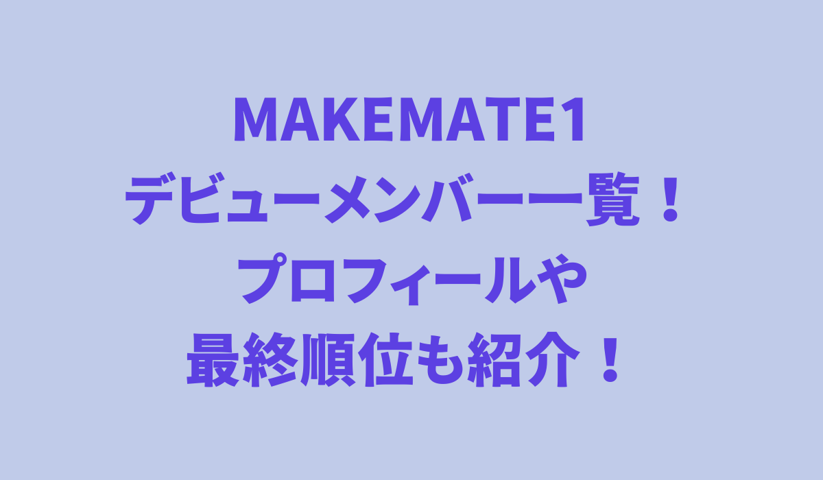 MAKEMATE1 デビューメンバー一覧！プロフィールや最終順位も紹介！