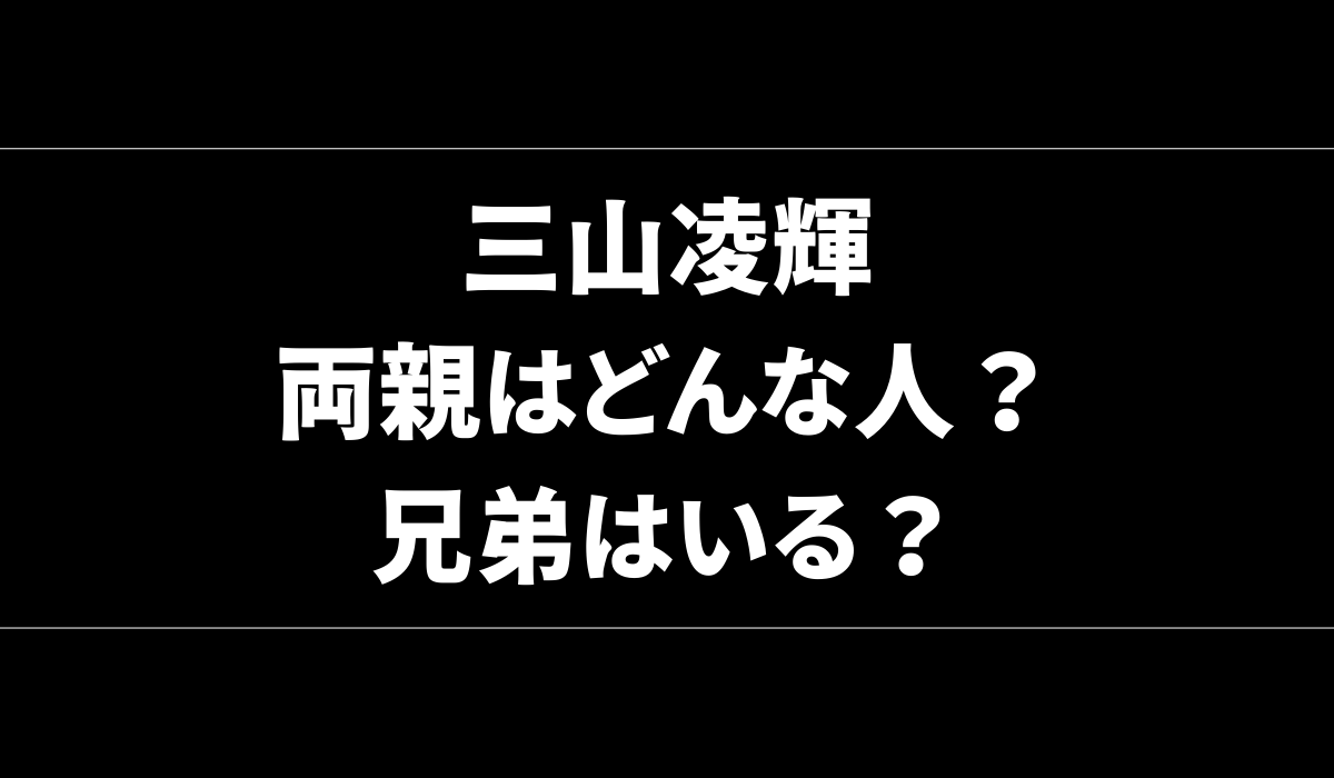 三山凌輝の両親(父親･母親)はどんな人？家族構成・兄弟はいる？