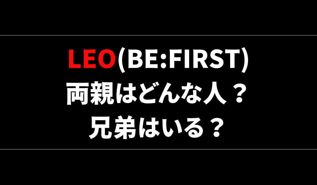 LEO(BE:FIRST)の両親(父親･母親)はどんな人？家族構成・兄弟はいる？