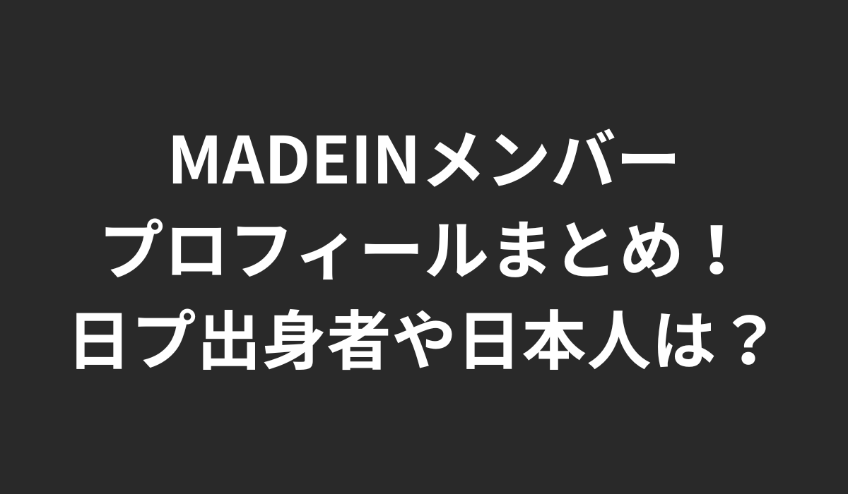 MADEINメンバーの年齢や名前のプロフィールまとめ！日プ出身者や日本人は？