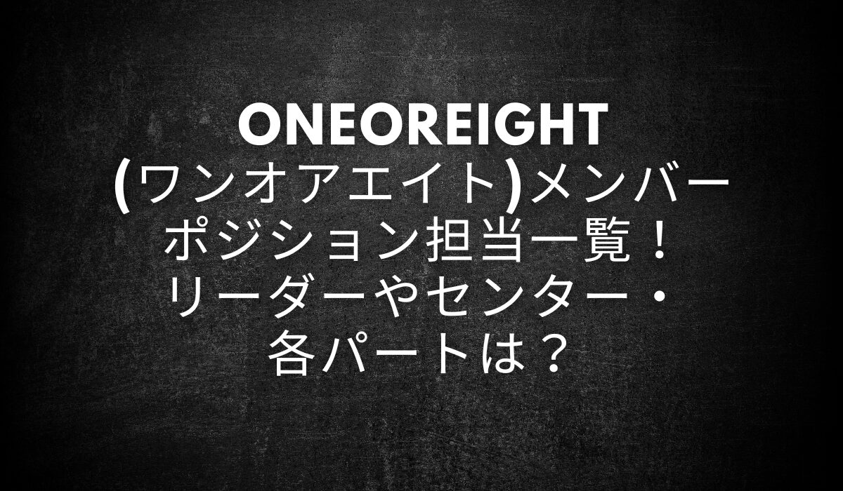 ONEOREIGHT(ワンオアエイト)メンバーのポジション担当一覧！リーダーやセンター・各パートは？