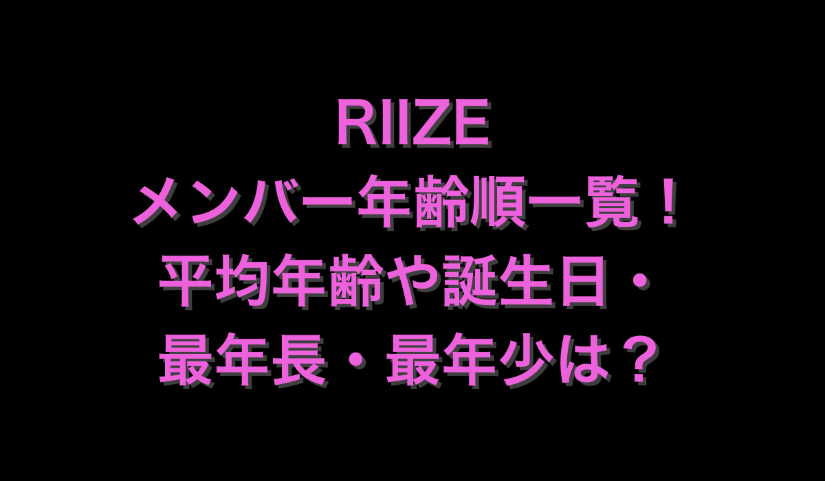 RIIZEメンバーの年齢順一覧！平均年齢や誕生日・最年長・最年少は？