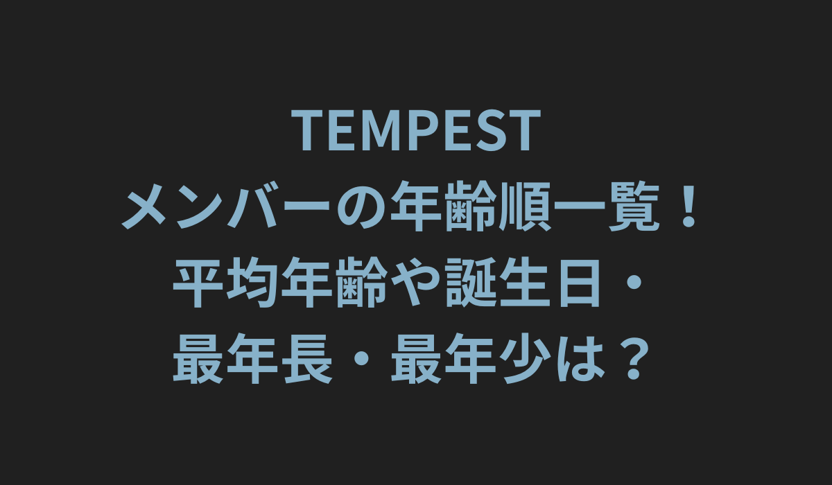 TEMPESTメンバーの年齢順一覧！平均年齢や誕生日・最年長・最年少は？