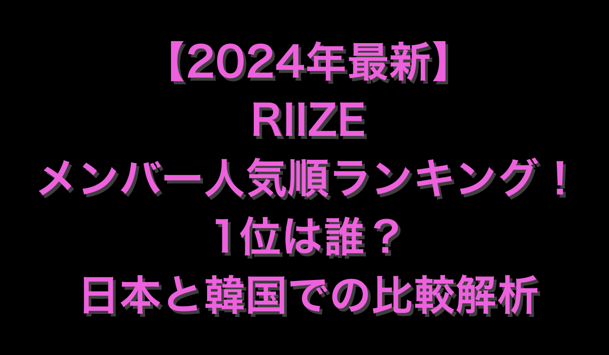 【2024年最新】RIIZEメンバー人気順ランキング！1位は誰？日本と韓国での比較解析