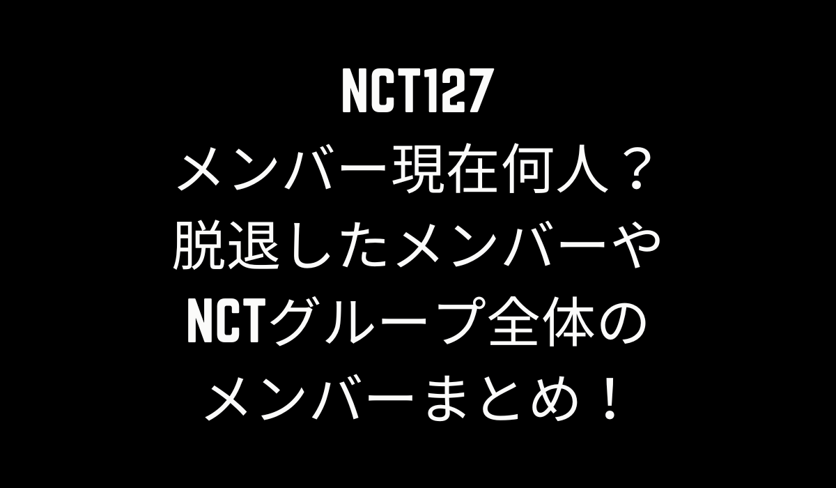 NCT127メンバーは現在何人？脱退したメンバーやNCTグループ全体のメンバーまとめ！