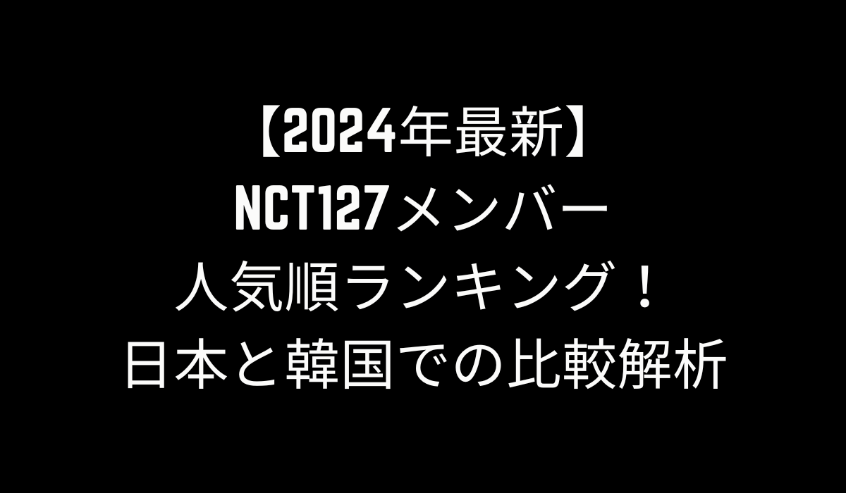 【2024年最新】NCT127メンバー人気順ランキング！日本と韓国での比較解析