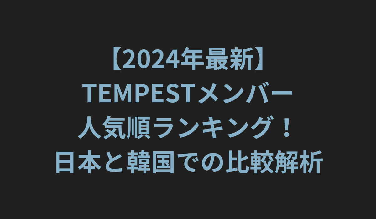 【2024年最新】TEMPESTメンバー人気順ランキング！日本と韓国での比較解析