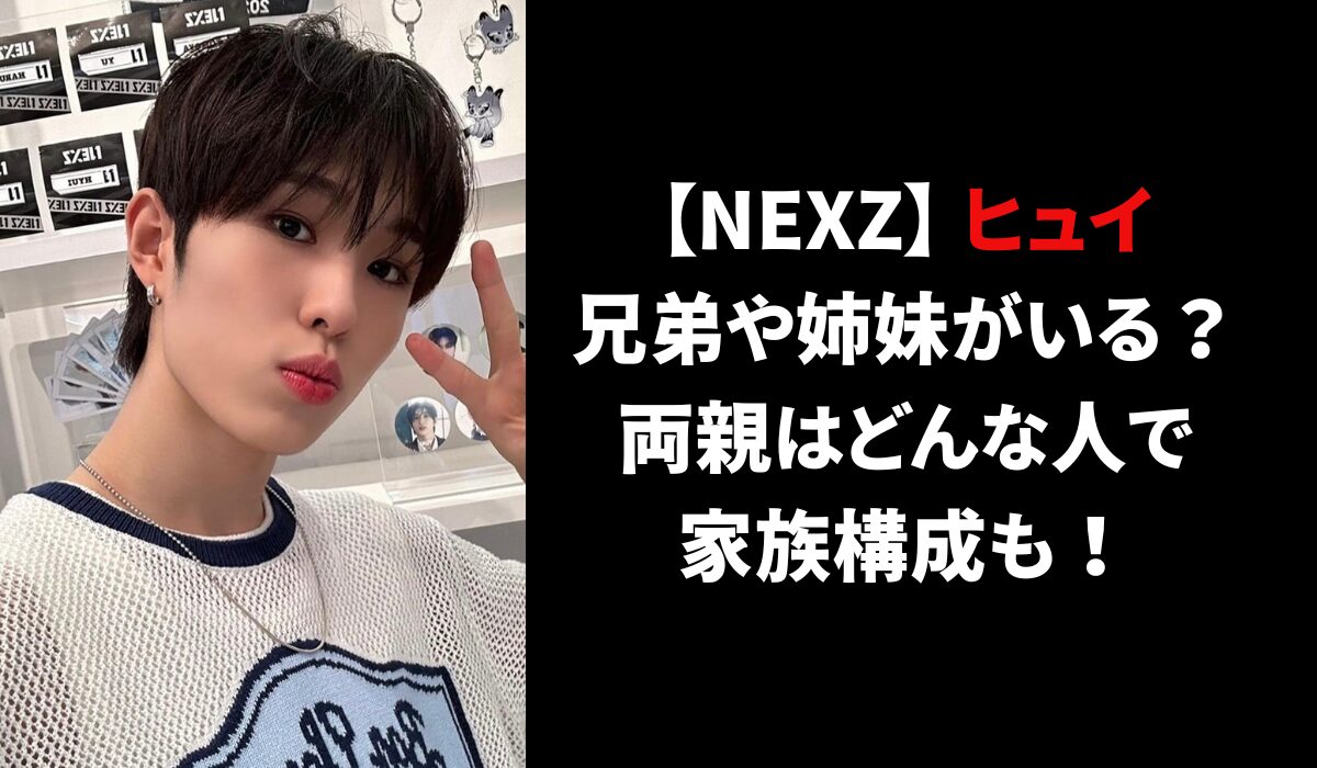 【NEXZ】ヒュイは兄弟や姉妹がいる？両親はどんな人で家族構成も！