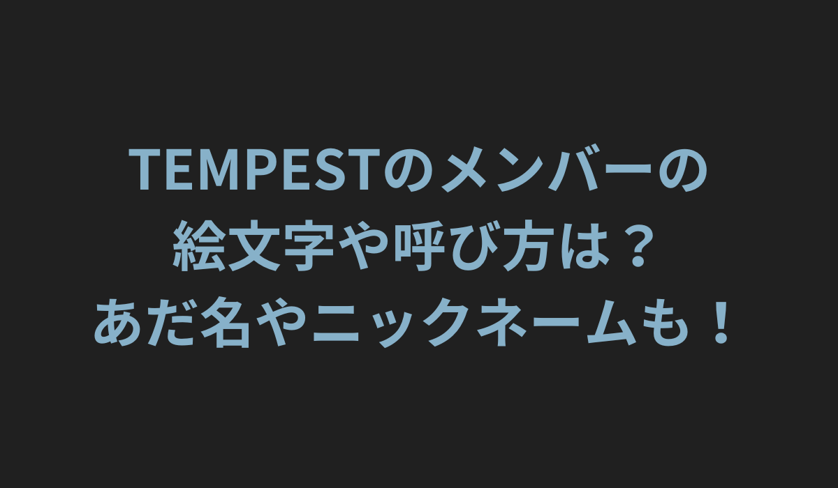 TEMPESTのメンバーの絵文字や呼び方は？あだ名やニックネームも！