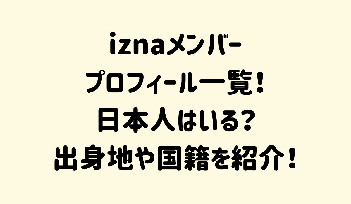 iznaメンバーのプロフィール一覧！日本人はいる？出身地や国籍を紹介！