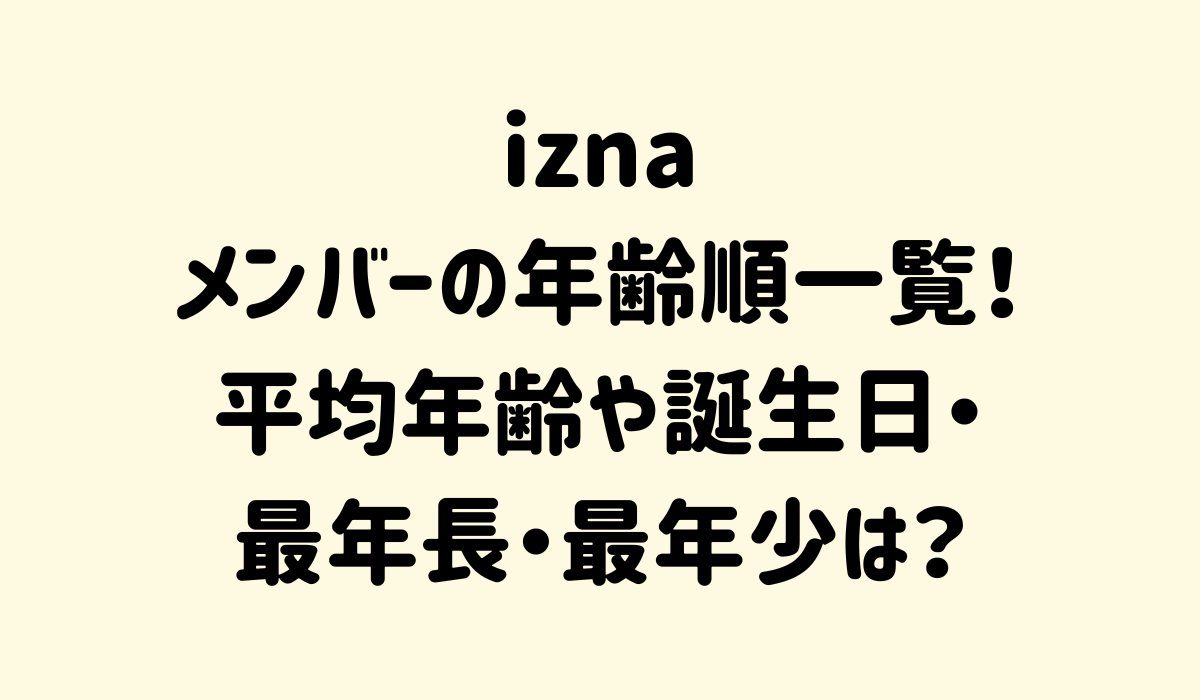 iznaメンバーの年齢順一覧！平均年齢や誕生日・最年長・最年少は？