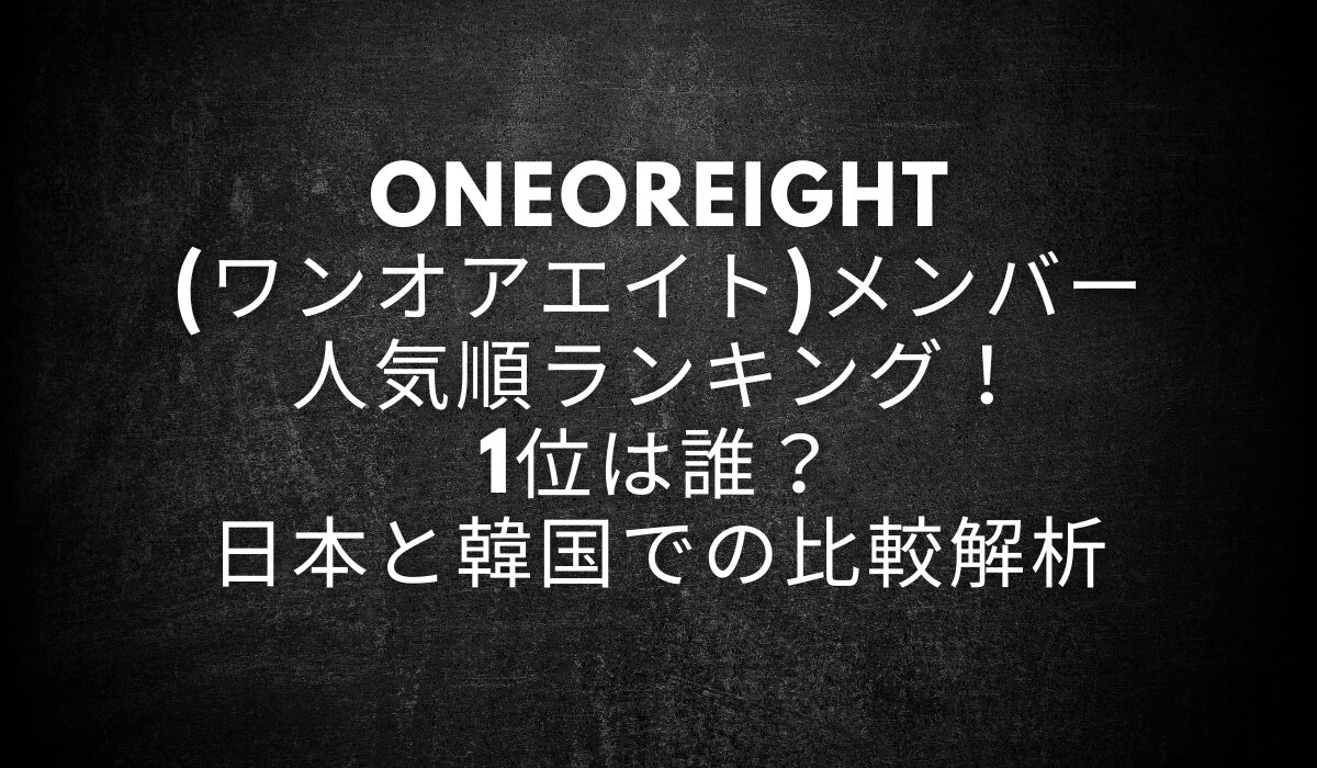 ONEOREIGHT(ワンオアエイト)メンバー人気順ランキング！1位は誰？日本と韓国での比較解析