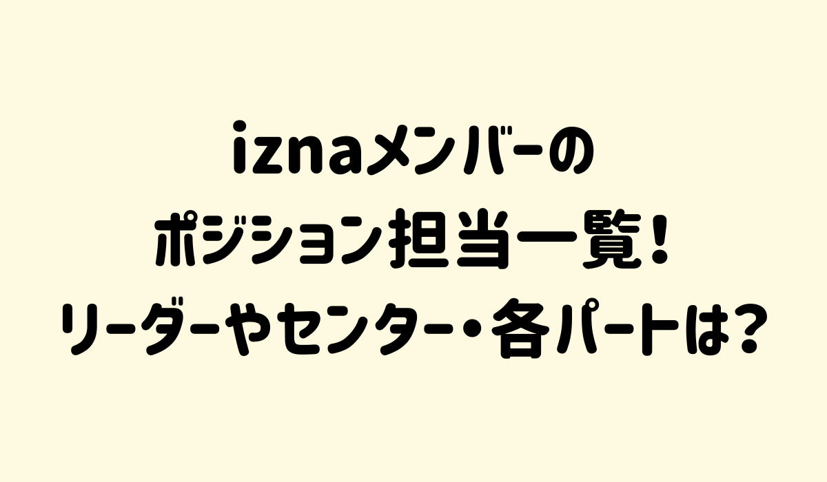 iznaメンバーのポジション担当一覧！リーダーやセンター・各パートは？