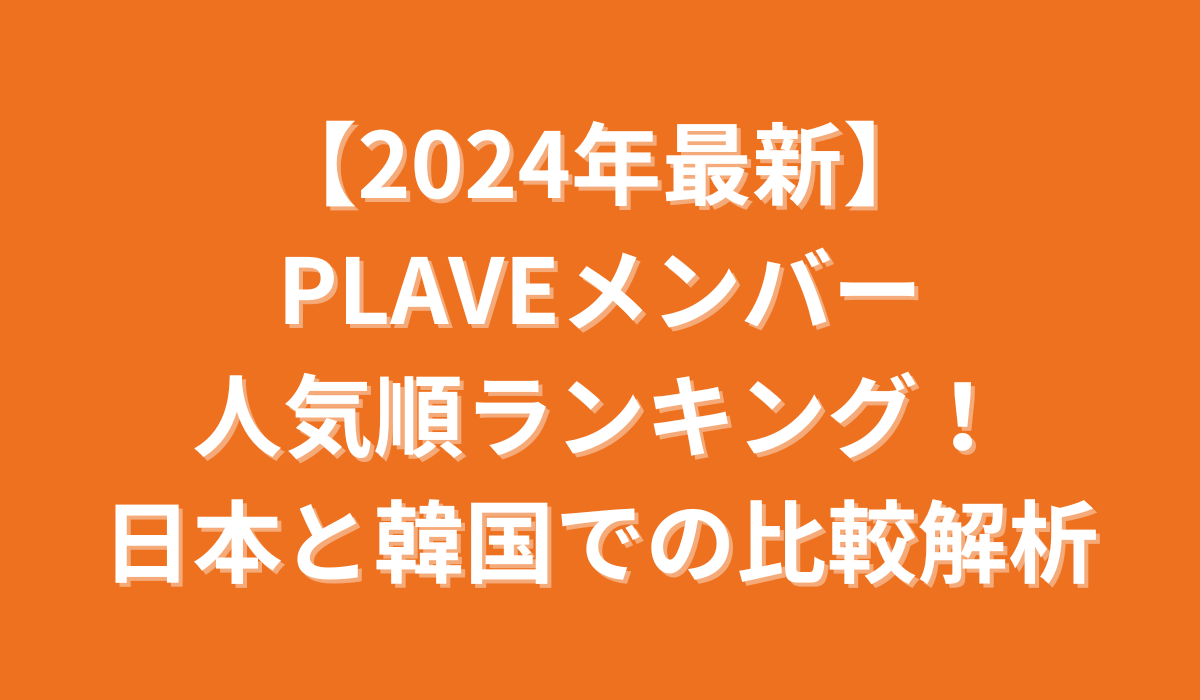 【2024年最新】PLAVEメンバー人気順ランキング！日本と韓国での比較解析